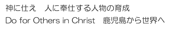 神に仕え　人に奉仕する人物の育成<br>Do for Others in Christ　鹿児島から世界へ